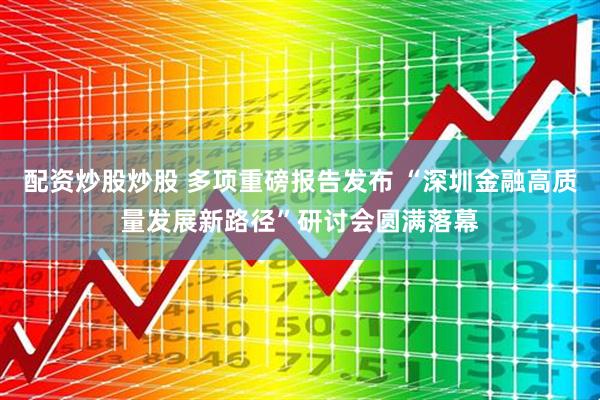 配资炒股炒股 多项重磅报告发布 “深圳金融高质量发展新路径”研讨会圆满落幕