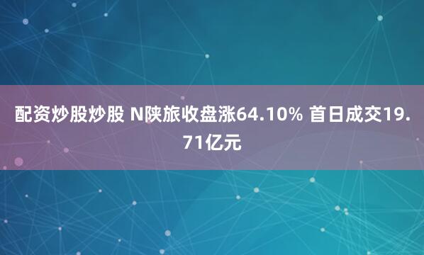 配资炒股炒股 N陕旅收盘涨64.10% 首日成交19.71亿元