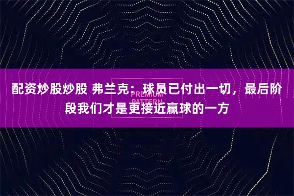 配资炒股炒股 弗兰克：球员已付出一切，最后阶段我们才是更接近赢球的一方