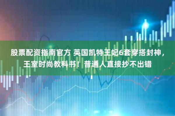 股票配资指南官方 英国凯特王妃6套穿搭封神，王室时尚教科书！普通人直接抄不出错