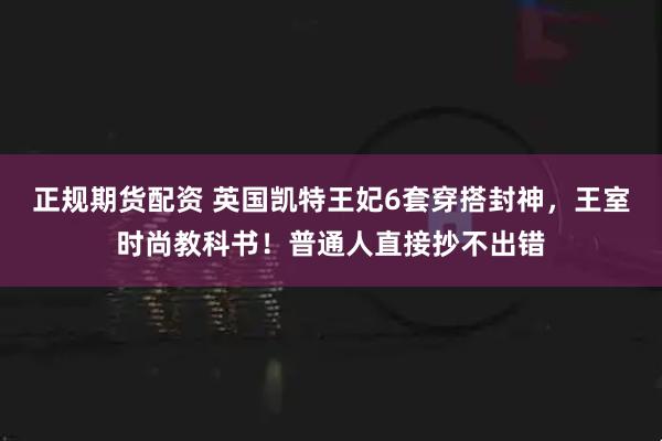 正规期货配资 英国凯特王妃6套穿搭封神，王室时尚教科书！普通人直接抄不出错