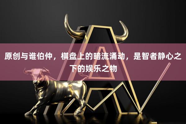 原创与谁伯仲，棋盘上的暗流涌动，是智者静心之下的娱乐之物