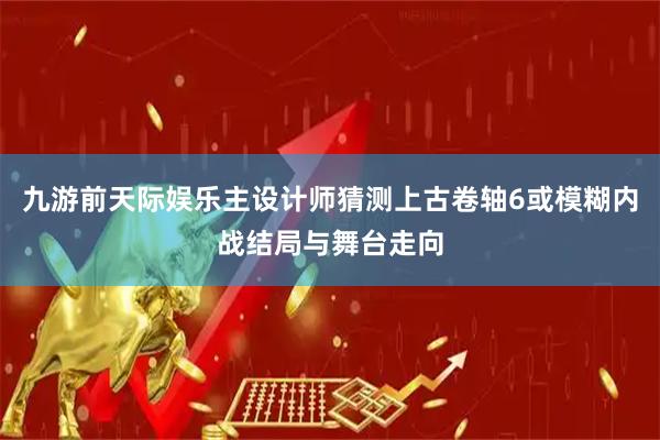 九游前天际娱乐主设计师猜测上古卷轴6或模糊内战结局与舞台走向