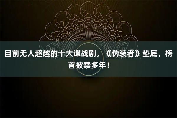 目前无人超越的十大谍战剧，《伪装者》垫底，榜首被禁多年！