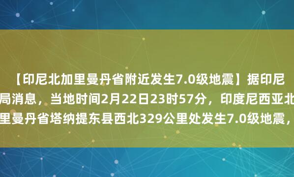 【印尼北加里曼丹省附近发生7.0级地震】据印尼气象、气候和地球物理局消息，当地时间2月22日23时57分，印度尼西亚北加里曼丹省塔纳提东县西北329公里处发生7.0级地震，震源深度628公里。（央视）