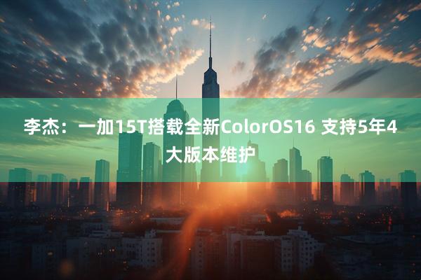 李杰：一加15T搭载全新ColorOS16 支持5年4大版本维护
