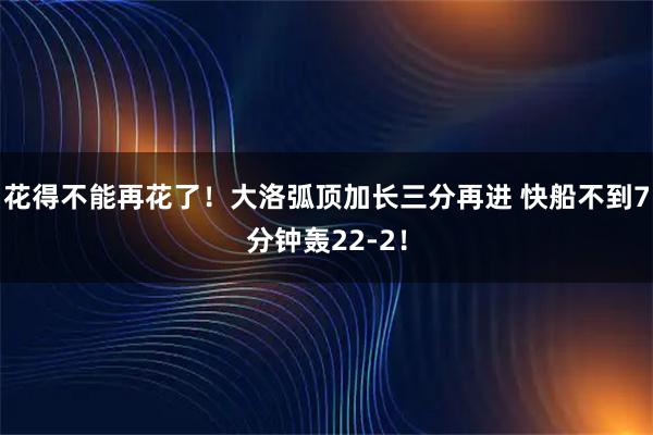 花得不能再花了！大洛弧顶加长三分再进 快船不到7分钟轰22-2！
