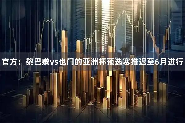 官方：黎巴嫩vs也门的亚洲杯预选赛推迟至6月进行
