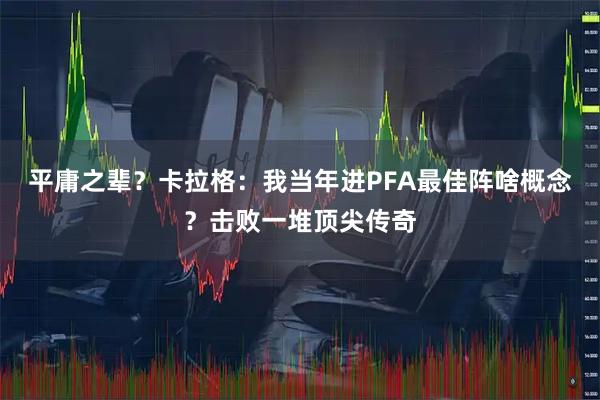 平庸之辈？卡拉格：我当年进PFA最佳阵啥概念？击败一堆顶尖传奇