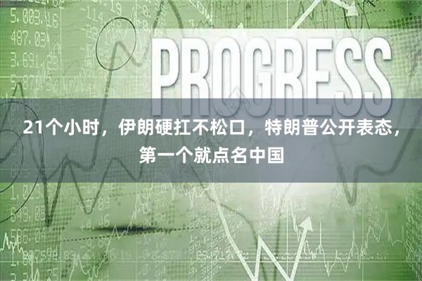 21个小时，伊朗硬扛不松口，特朗普公开表态，第一个就点名中国